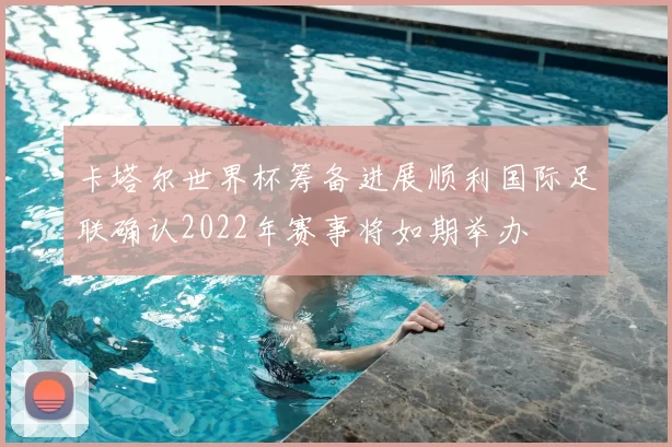 卡塔尔世界杯筹备进展顺利国际足联确认2022年赛事将如期举办