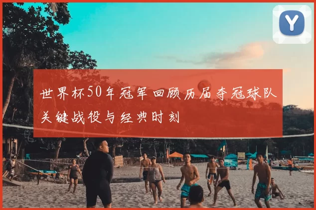 世界杯50年冠军回顾历届夺冠球队关键战役与经典时刻