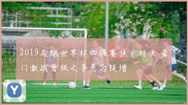2019足球世界杯四强赛焦点对决 豪门激战晋级之争悬念陡增