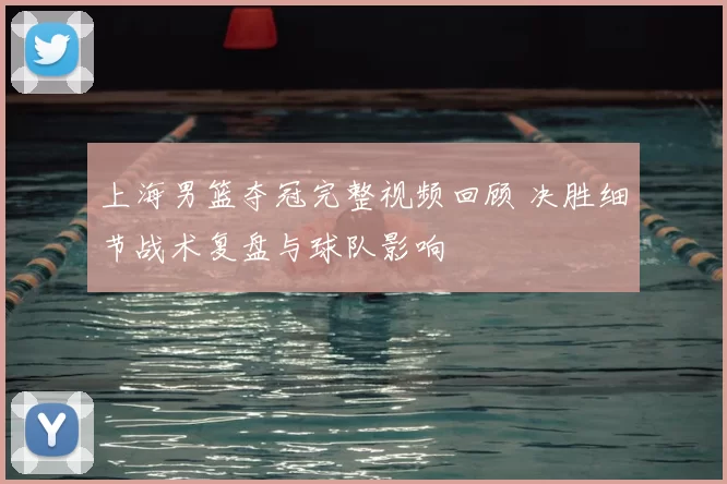 上海男篮夺冠完整视频回顾 决胜细节战术复盘与球队影响