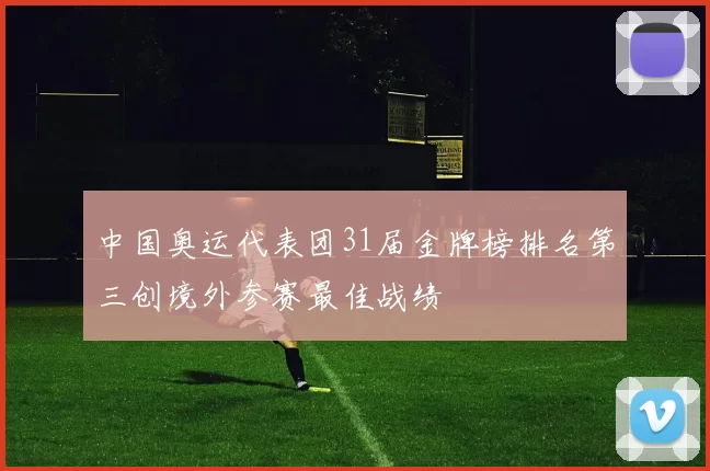 中国奥运代表团31届金牌榜排名第三创境外参赛最佳战绩