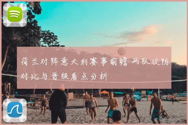 荷兰对阵意大利赛事前瞻 两队攻防对比与晋级看点分析