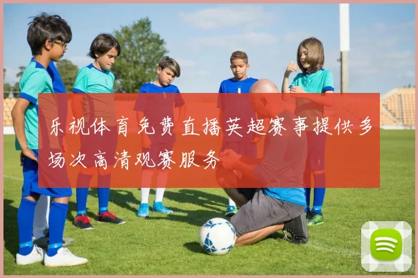 乐视体育免费直播英超赛事提供多场次高清观赛服务