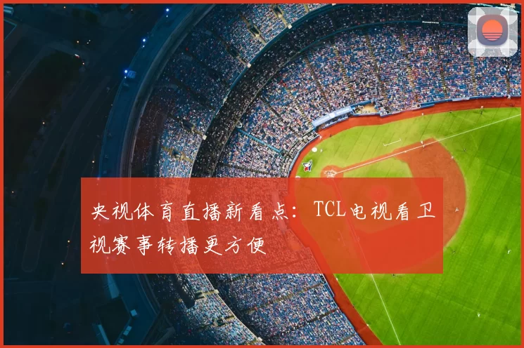 央视体育直播新看点:TCL电视看卫视赛事转播更方便
