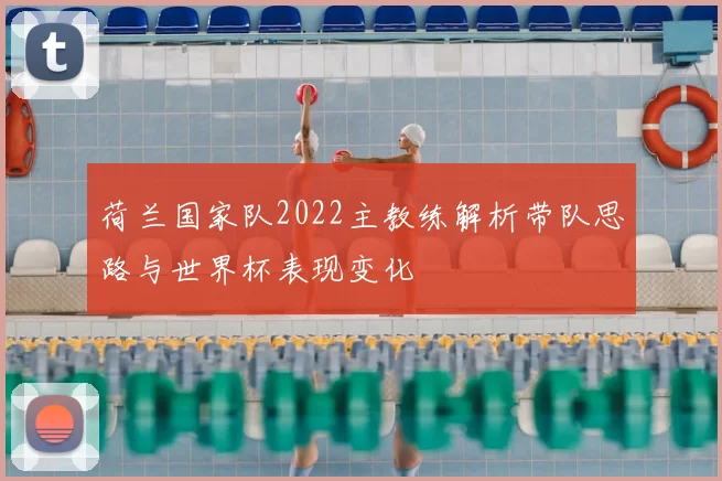 荷兰国家队2022主教练解析带队思路与世界杯表现变化