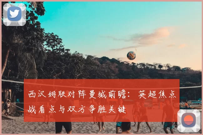 西汉姆联对阵曼城前瞻：英超焦点战看点与双方争胜关键