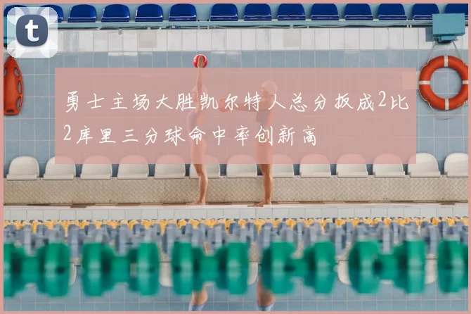 勇士主场大胜凯尔特人总分扳成2比2库里三分球命中率创新高