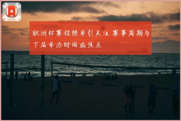 欧洲杯赛程频率引关注 赛事周期与下届举办时间成焦点