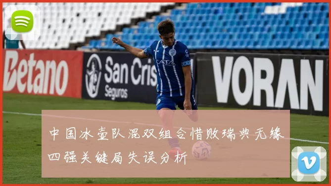 中国冰壶队混双组合惜败瑞典无缘四强关键局失误分析