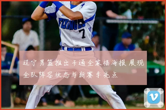 辽宁男篮推出卡通全家福海报 展现全队阵容状态与新赛季亮点