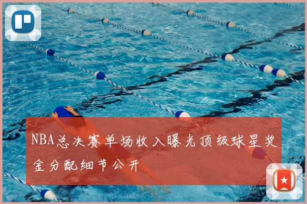 NBA总决赛单场收入曝光顶级球星奖金分配细节公开