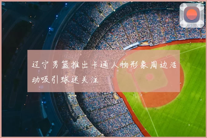 辽宁男篮推出卡通人物形象周边活动吸引球迷关注