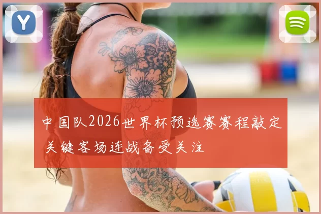 中国队2026世界杯预选赛赛程敲定 关键客场连战备受关注