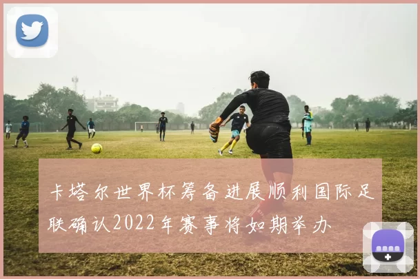卡塔尔世界杯筹备进展顺利国际足联确认2022年赛事将如期举办