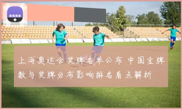 上海奥运会奖牌名单公布 中国金牌数与奖牌分布影响排名看点解析