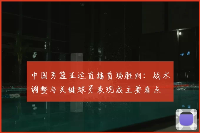 中国男篮亚运直播首场胜利:战术调整与关键球员表现成主要看点