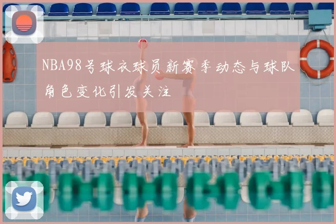 NBA98号球衣球员新赛季动态与球队角色变化引发关注