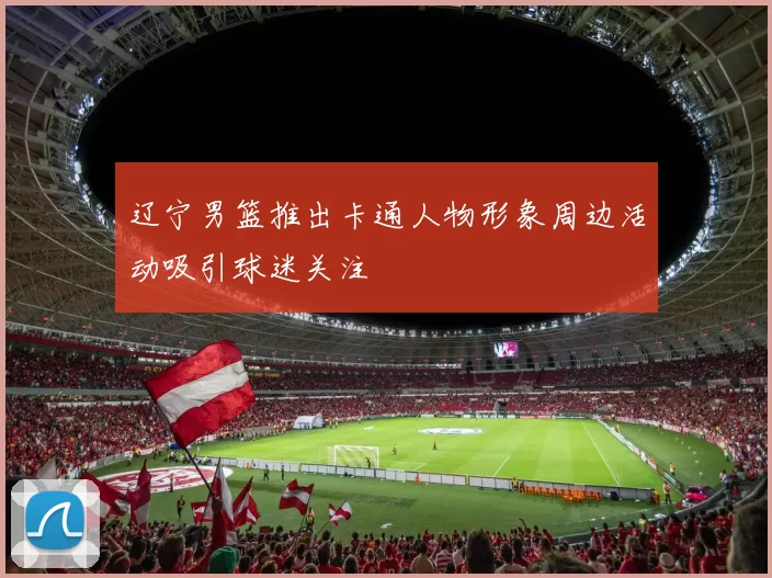 辽宁男篮推出卡通人物形象周边活动吸引球迷关注