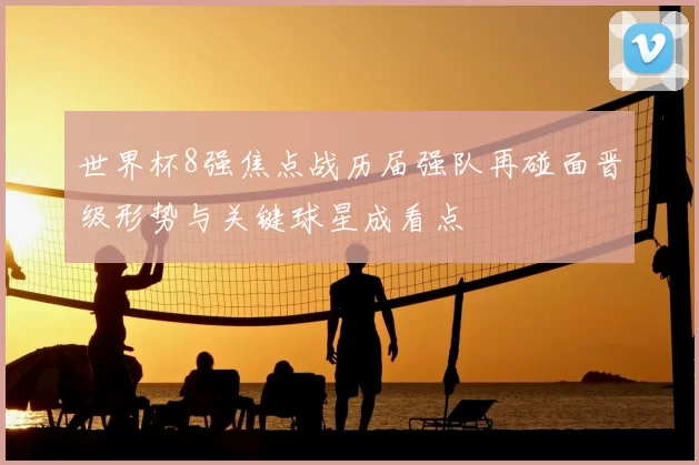 世界杯8强焦点战历届强队再碰面晋级形势与关键球星成看点