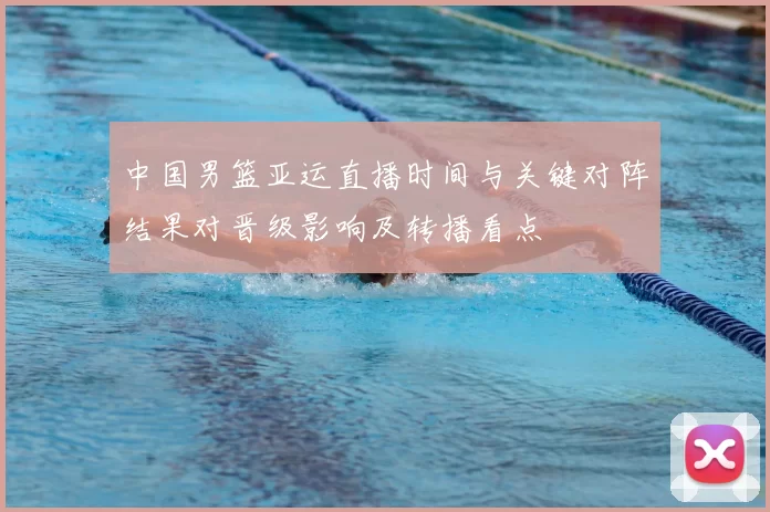 中国男篮亚运直播时间与关键对阵结果对晋级影响及转播看点