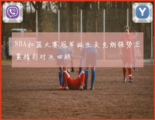 NBA扣篮大赛冠军诞生麦克朗强势卫冕精彩对决回顾