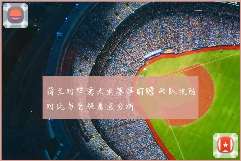 荷兰对阵意大利赛事前瞻 两队攻防对比与晋级看点分析