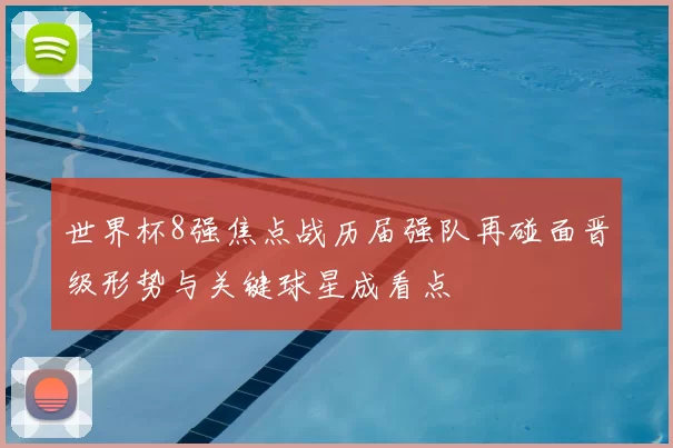 世界杯8强焦点战历届强队再碰面晋级形势与关键球星成看点