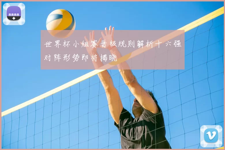 世界杯小组赛晋级规则解析十六强对阵形势即将揭晓