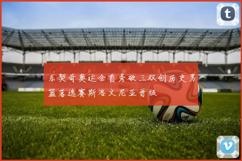 东契奇奥运会首秀砍三双创历史男篮落选赛斯洛文尼亚晋级