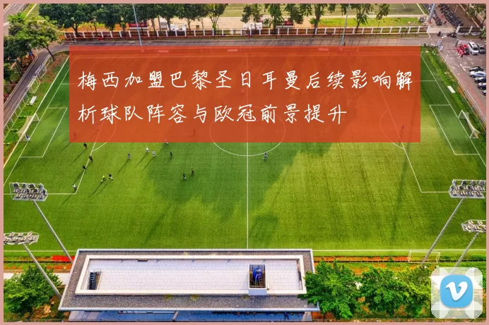 梅西加盟巴黎圣日耳曼后续影响解析球队阵容与欧冠前景提升