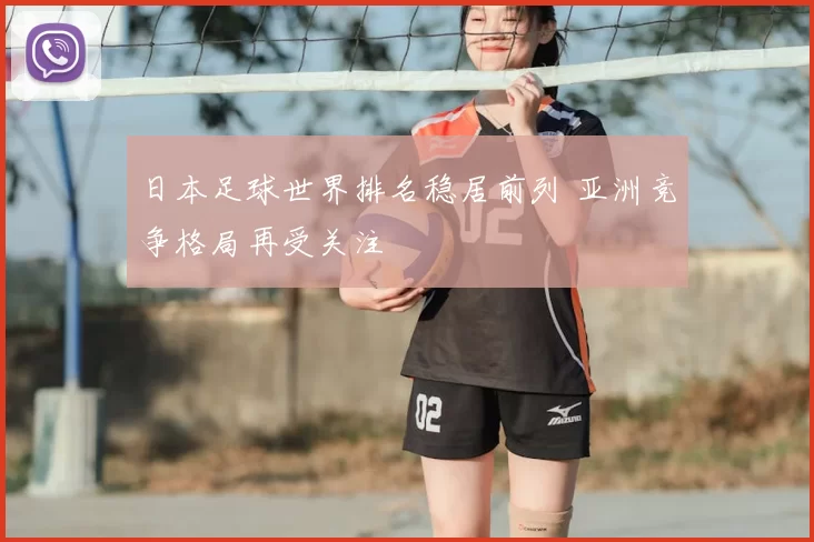 日本足球世界排名稳居前列 亚洲竞争格局再受关注