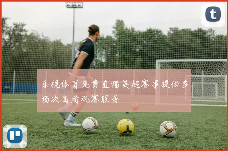 乐视体育免费直播英超赛事提供多场次高清观赛服务