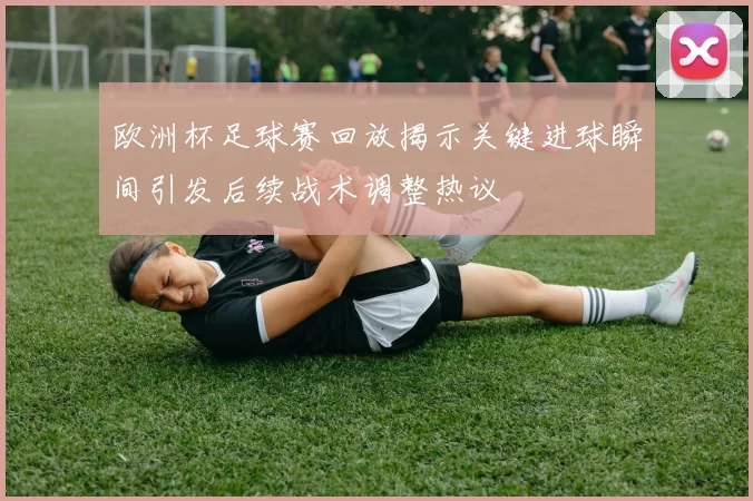 欧洲杯足球赛回放揭示关键进球瞬间引发后续战术调整热议