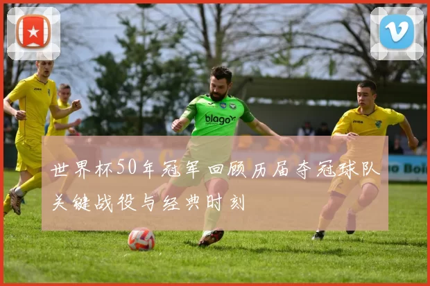 世界杯50年冠军回顾历届夺冠球队关键战役与经典时刻