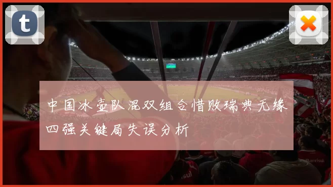 中国冰壶队混双组合惜败瑞典无缘四强关键局失误分析