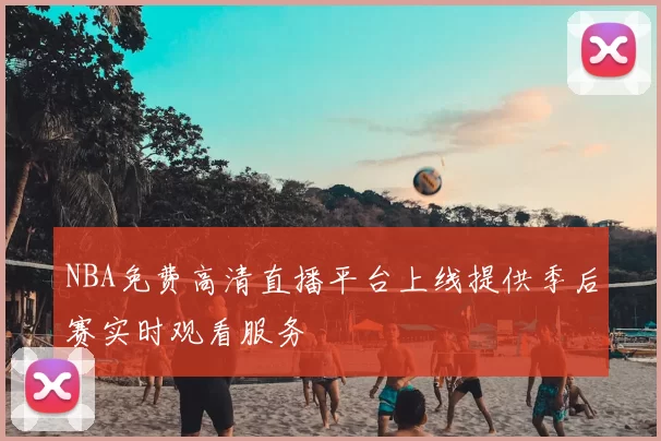 NBA免费高清直播平台上线提供季后赛实时观看服务