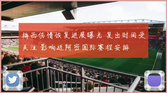 梅西伤情恢复进展曝光 复出时间受关注 影响迈阿密国际赛程安排