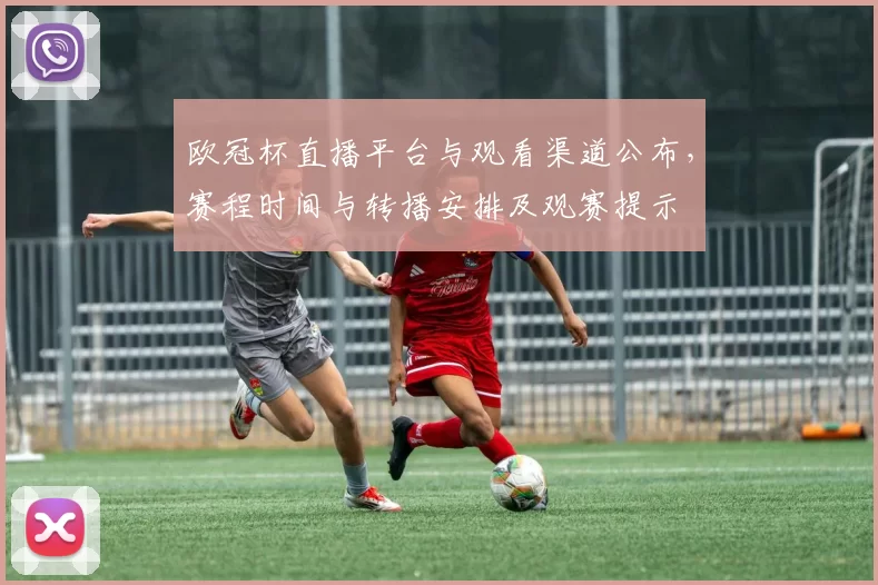 欧冠杯直播平台与观看渠道公布,赛程时间与转播安排及观赛提示