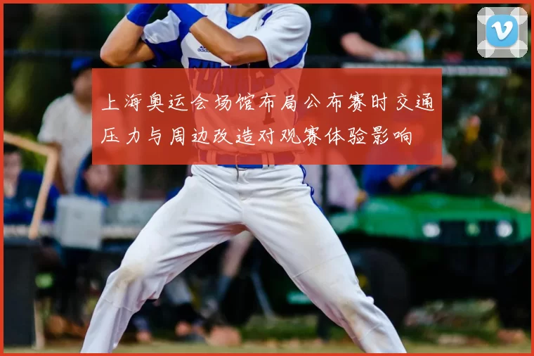 上海奥运会场馆布局公布赛时交通压力与周边改造对观赛体验影响