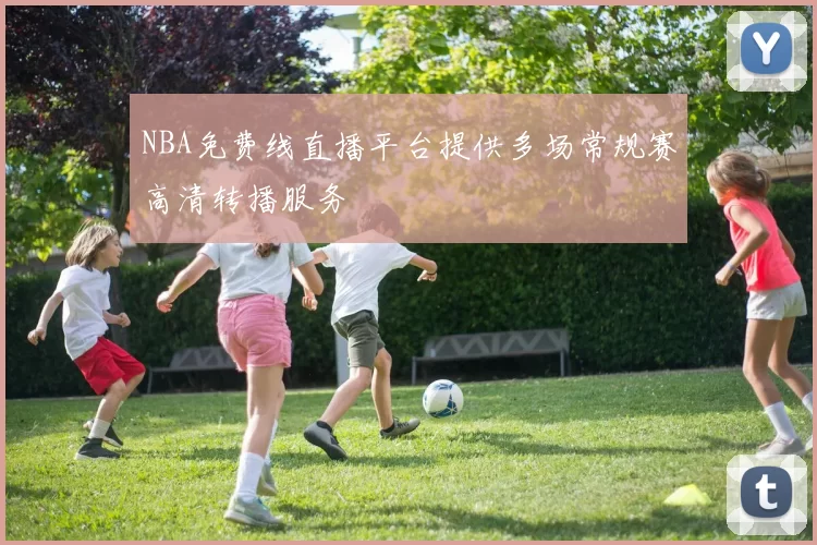 NBA免费线直播平台提供多场常规赛高清转播服务