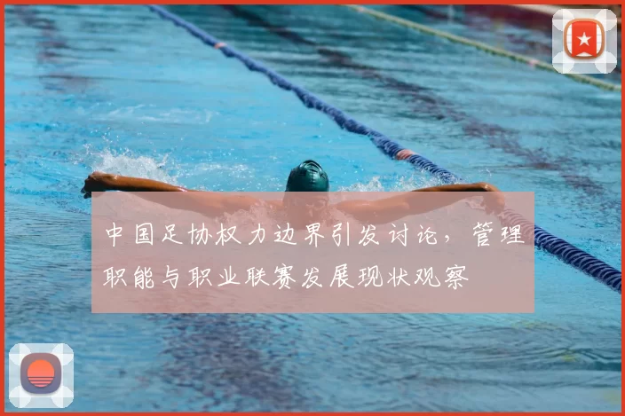 中国足协权力边界引发讨论,管理职能与职业联赛发展现状观察