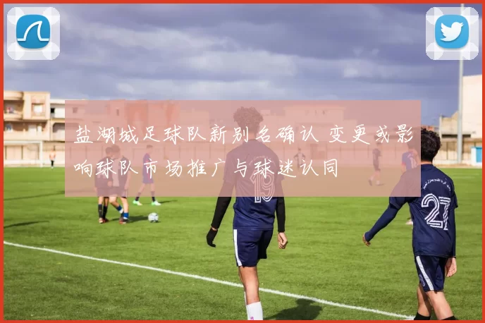 盐湖城足球队新别名确认 变更或影响球队市场推广与球迷认同