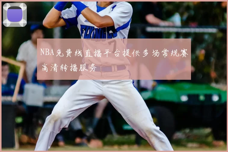 NBA免费线直播平台提供多场常规赛高清转播服务