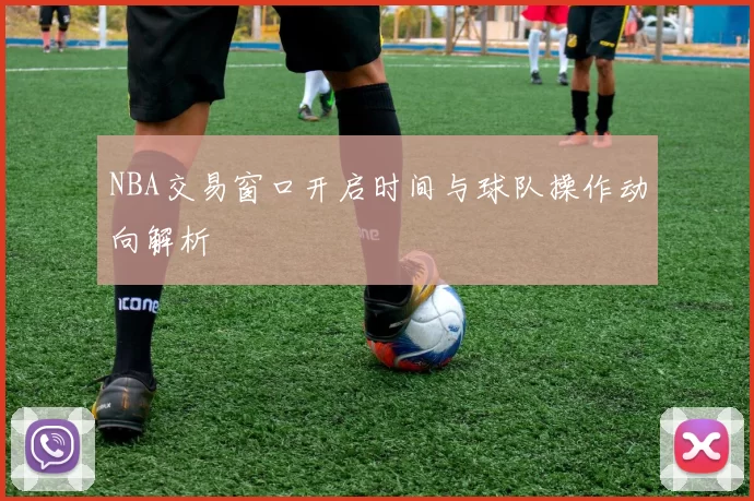 NBA交易窗口开启时间与球队操作动向解析