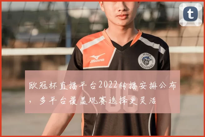 欧冠杯直播平台2022转播安排公布,多平台覆盖观赛选择更灵活