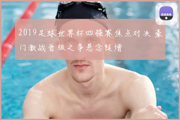 2019足球世界杯四强赛焦点对决 豪门激战晋级之争悬念陡增