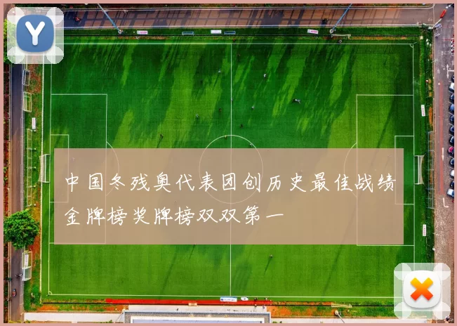 中国冬残奥代表团创历史最佳战绩金牌榜奖牌榜双双第一