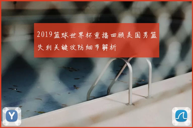 2019篮球世界杯重播回顾美国男篮失利关键攻防细节解析
