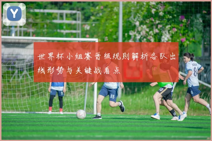 世界杯小组赛晋级规则解析各队出线形势与关键战看点
