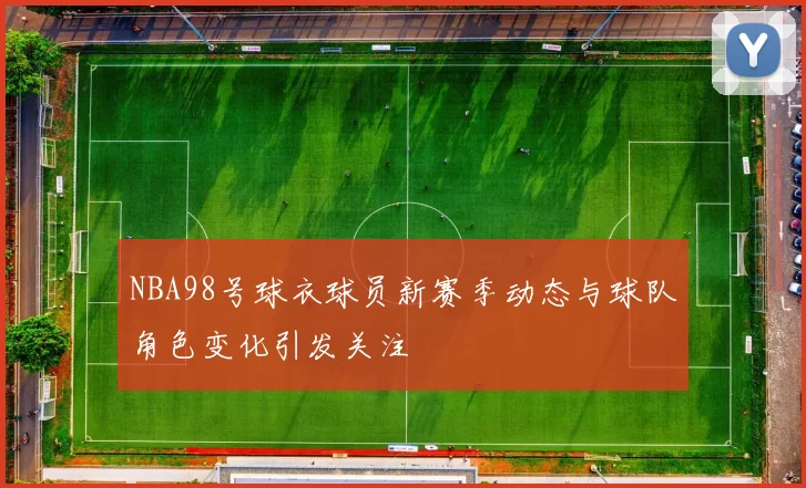 NBA98号球衣球员新赛季动态与球队角色变化引发关注